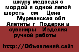 шкуру медведя с мордой и одной лапой шерсть 20см. › Цена ­ 28 000 - Мурманская обл., Апатиты г. Подарки и сувениры » Изделия ручной работы   